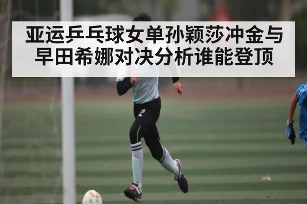 亚运乒乓球女单孙颖莎冲金与早田希娜对决分析谁能登顶