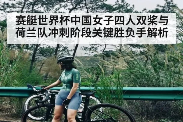 赛艇世界杯中国女子四人双桨与荷兰队冲刺阶段关键胜负手解析