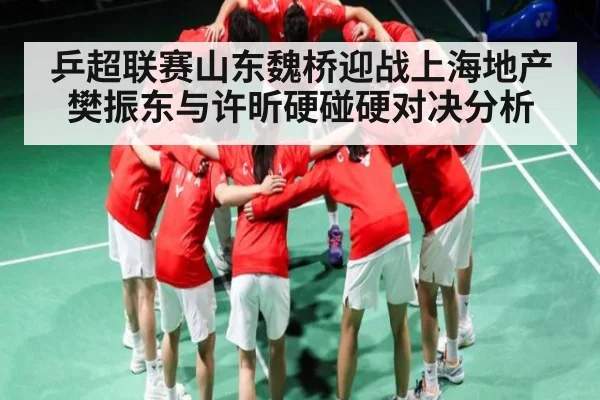 乒超联赛山东魏桥迎战上海地产 樊振东与许昕硬碰硬对决分析