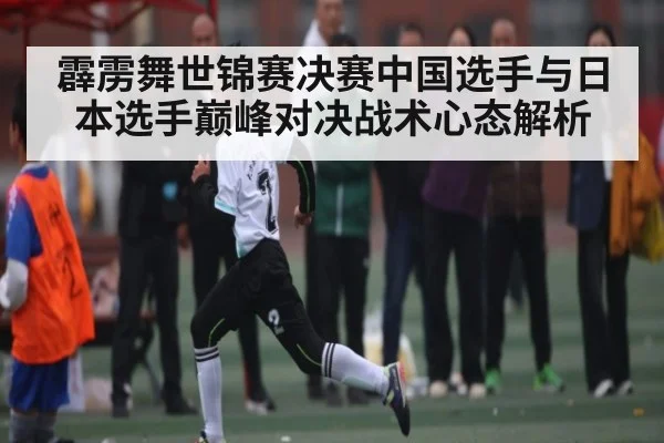 霹雳舞世锦赛决赛中国选手与日本选手巅峰对决战术心态解析
