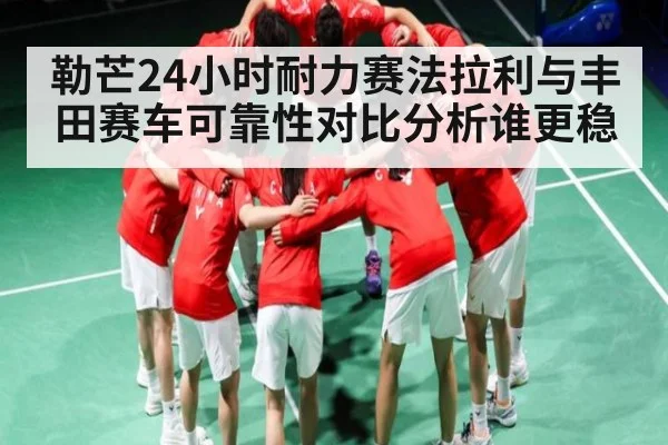 勒芒24小时耐力赛法拉利与丰田赛车可靠性对比分析谁更稳