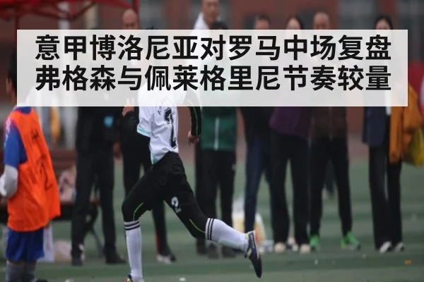 意甲博洛尼亚对罗马中场复盘 弗格森与佩莱格里尼节奏较量