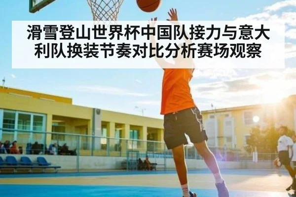 滑雪登山世界杯中国队接力与意大利队换装节奏对比分析赛场观察